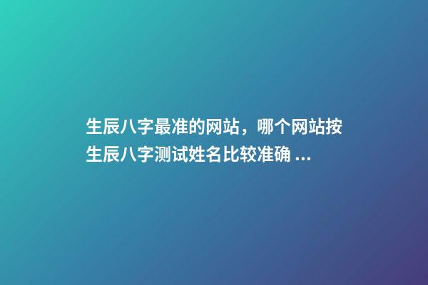 生辰八字最准的网站，哪个网站按生辰八字测试姓名比较准确 生辰八字查询华易网，生辰八字查询 在线等